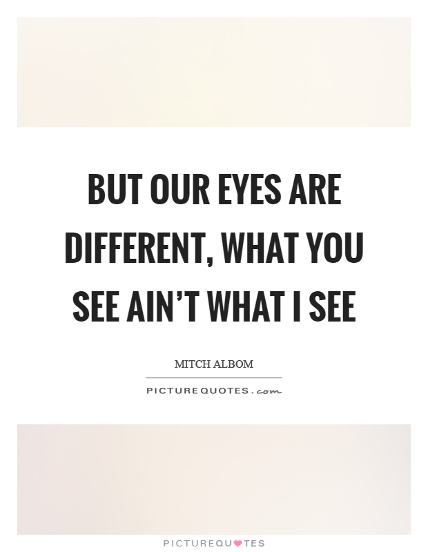 But our eyes are different, what you see ain't what I see Picture Quote #1