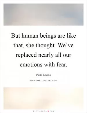 But human beings are like that, she thought. We’ve replaced nearly all our emotions with fear Picture Quote #1