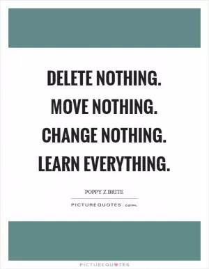 Delete nothing. Move nothing. Change nothing. Learn everything Picture Quote #1