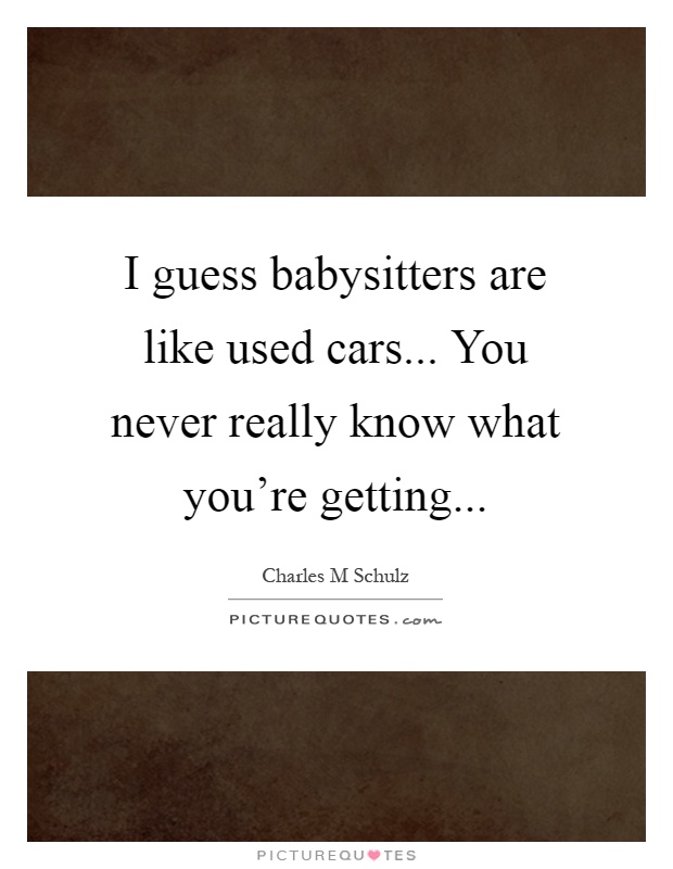 I guess babysitters are like used cars... You never really know what you're getting Picture Quote #1