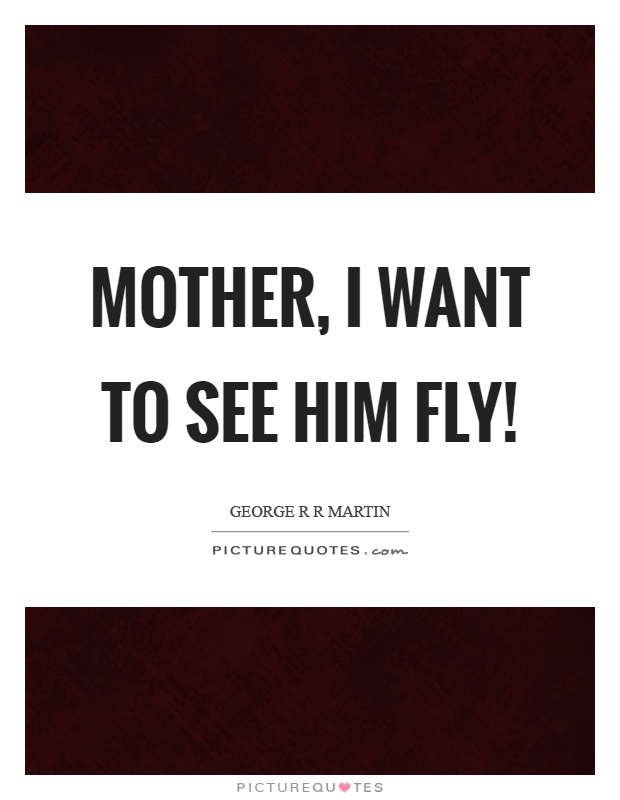 Mother, I want to see him fly! Picture Quote #1
