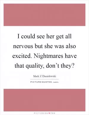 I could see her get all nervous but she was also excited. Nightmares have that quality, don’t they? Picture Quote #1