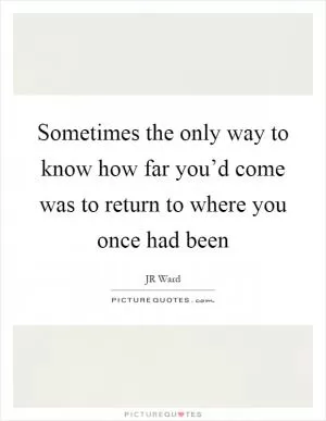Sometimes the only way to know how far you’d come was to return to where you once had been Picture Quote #1