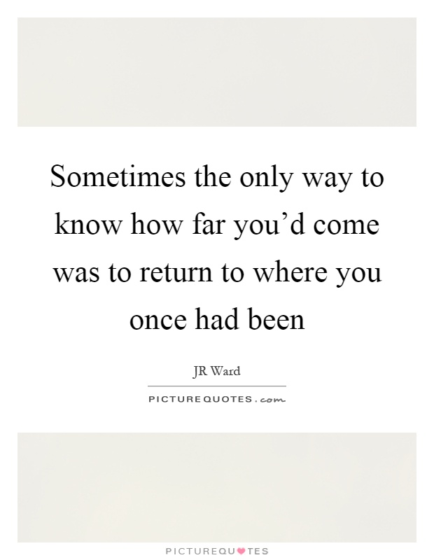 Sometimes the only way to know how far you'd come was to return to where you once had been Picture Quote #1