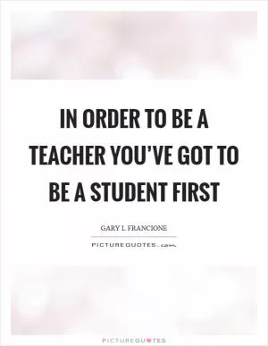 In order to be a teacher you’ve got to be a student first Picture Quote #1