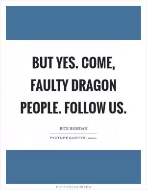 But yes. Come, faulty dragon people. Follow us Picture Quote #1
