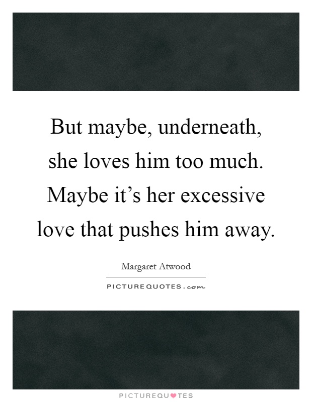 But maybe, underneath, she loves him too much. Maybe it's her excessive love that pushes him away Picture Quote #1
