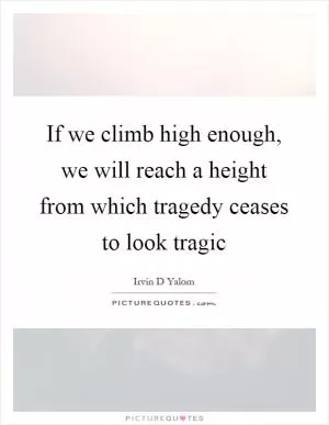 If we climb high enough, we will reach a height from which tragedy ceases to look tragic Picture Quote #1