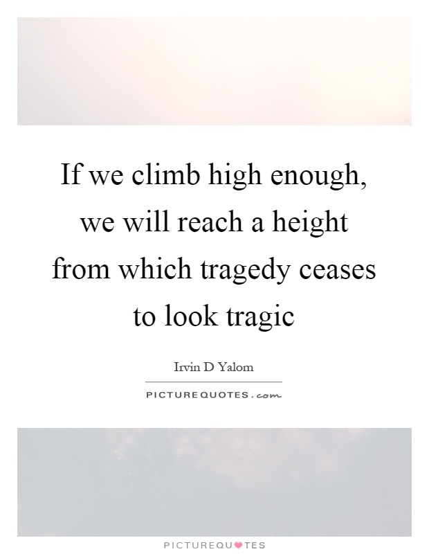 If we climb high enough, we will reach a height from which tragedy ceases to look tragic Picture Quote #1