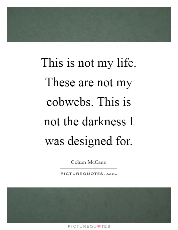 This is not my life. These are not my cobwebs. This is not the darkness I was designed for Picture Quote #1