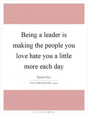Being a leader is making the people you love hate you a little more each day Picture Quote #1