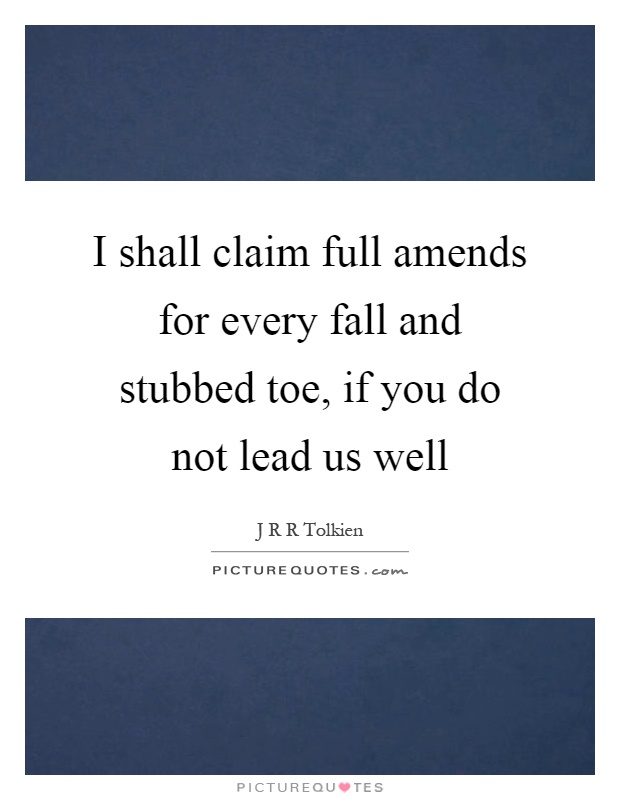 I shall claim full amends for every fall and stubbed toe, if you do not lead us well Picture Quote #1