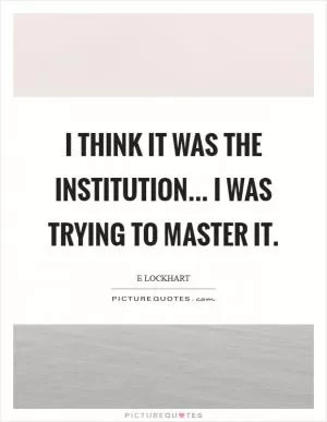 I think it was the institution... I was trying to master it Picture Quote #1