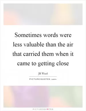 Sometimes words were less valuable than the air that carried them when it came to getting close Picture Quote #1