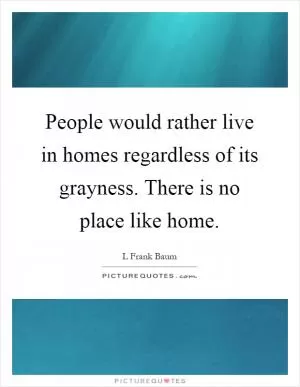People would rather live in homes regardless of its grayness. There is no place like home Picture Quote #1