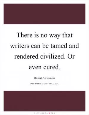There is no way that writers can be tamed and rendered civilized. Or even cured Picture Quote #1