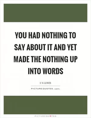 You had nothing to say about it and yet made the nothing up into words Picture Quote #1