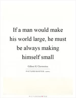 If a man would make his world large, he must be always making himself small Picture Quote #1