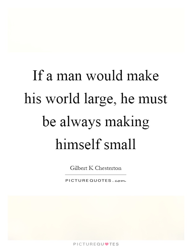 If a man would make his world large, he must be always making himself small Picture Quote #1