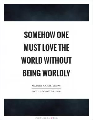 Somehow one must love the world without being worldly Picture Quote #1