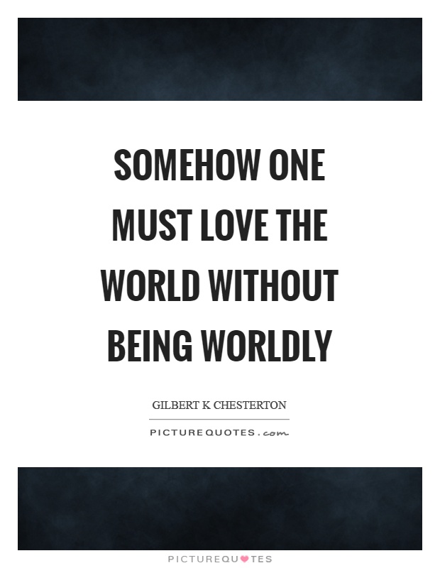 Somehow one must love the world without being worldly Picture Quote #1