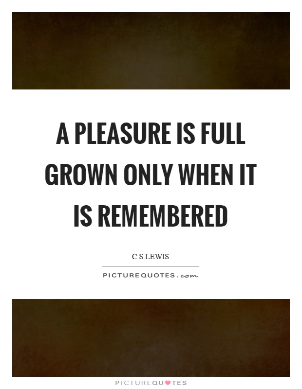 A pleasure is full grown only when it is remembered Picture Quote #1