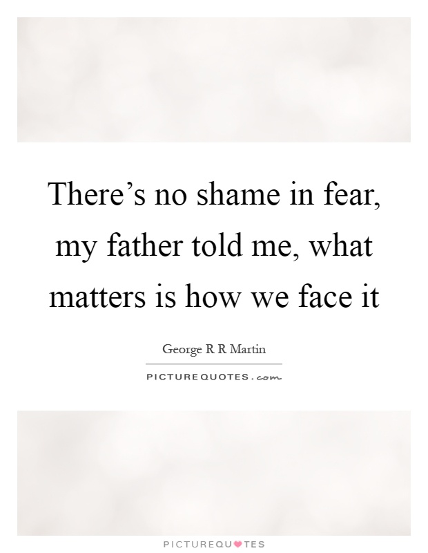 There's no shame in fear, my father told me, what matters is how we face it Picture Quote #1