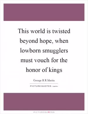 This world is twisted beyond hope, when lowborn smugglers must vouch for the honor of kings Picture Quote #1