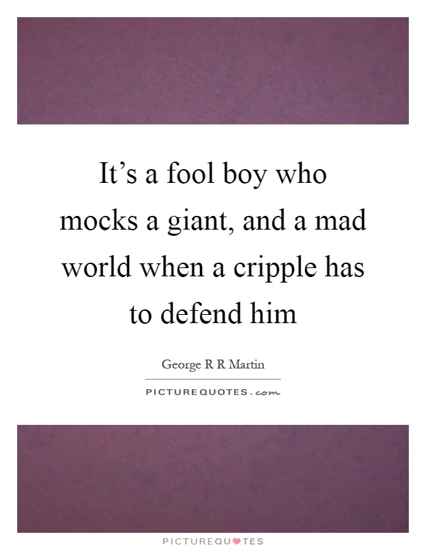 It's a fool boy who mocks a giant, and a mad world when a cripple has to defend him Picture Quote #1