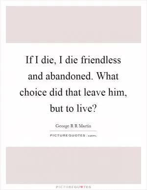 If I die, I die friendless and abandoned. What choice did that leave him, but to live? Picture Quote #1