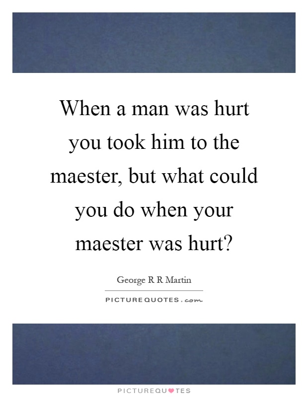 When a man was hurt you took him to the maester, but what could you do when your maester was hurt? Picture Quote #1