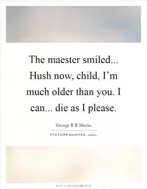 The maester smiled... Hush now, child, I’m much older than you. I can... die as I please Picture Quote #1