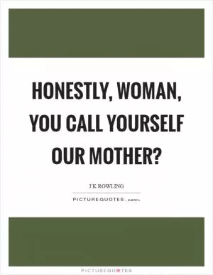 Honestly, woman, you call yourself our mother? Picture Quote #1
