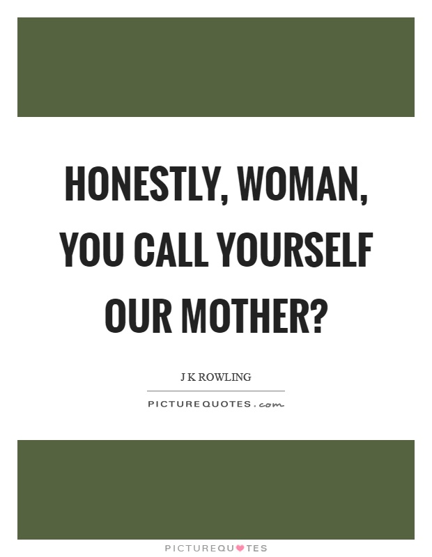 Honestly, woman, you call yourself our mother? Picture Quote #1