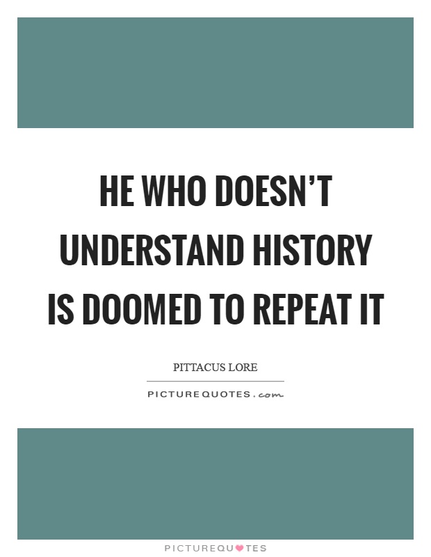 He who doesn't understand history is doomed to repeat it Picture Quote #1