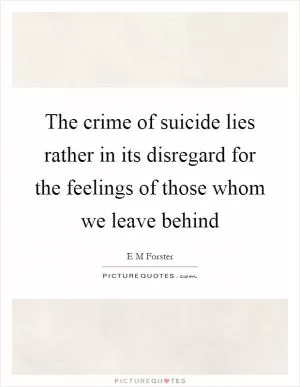 The crime of suicide lies rather in its disregard for the feelings of those whom we leave behind Picture Quote #1