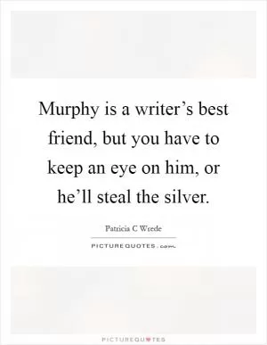 Murphy is a writer’s best friend, but you have to keep an eye on him, or he’ll steal the silver Picture Quote #1
