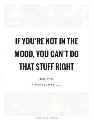 If you’re not in the mood, you can’t do that stuff right Picture Quote #1