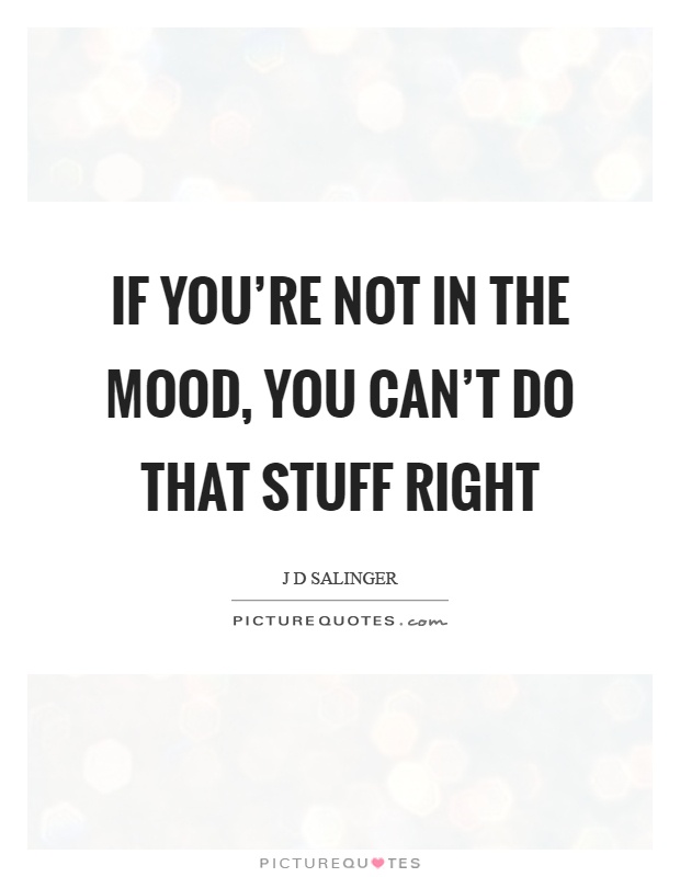 If you're not in the mood, you can't do that stuff right Picture Quote #1