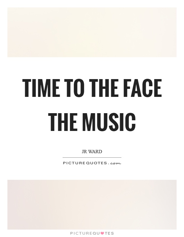 Time to the face the music Picture Quote #1