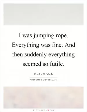 I was jumping rope. Everything was fine. And then suddenly everything seemed so futile Picture Quote #1