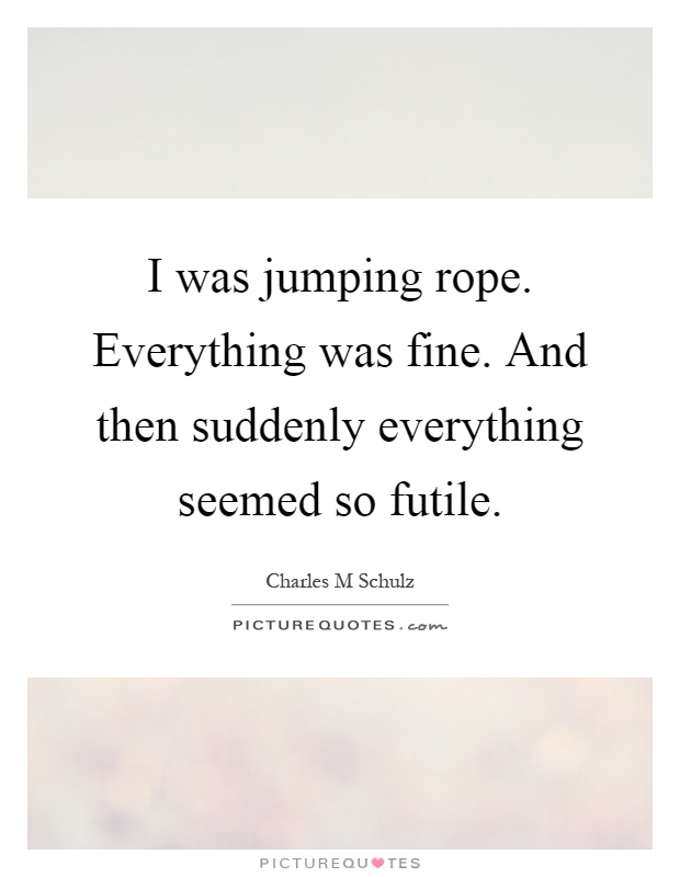 I was jumping rope. Everything was fine. And then suddenly everything seemed so futile Picture Quote #1