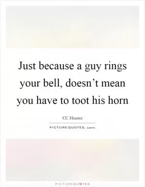 Just because a guy rings your bell, doesn’t mean you have to toot his horn Picture Quote #1