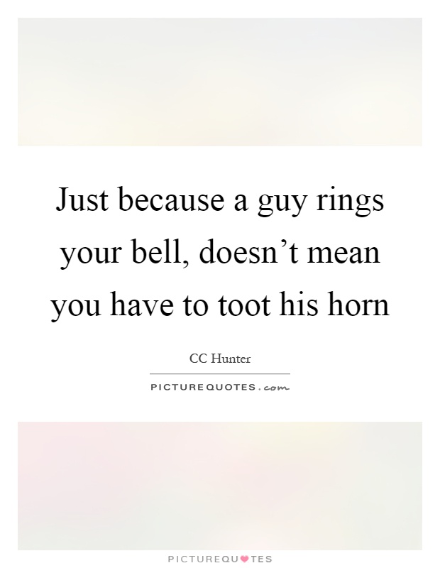 Just because a guy rings your bell, doesn't mean you have to toot his horn Picture Quote #1