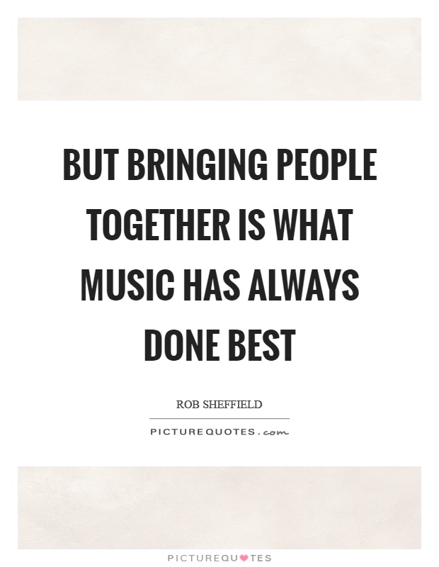 But bringing people together is what music has always done best Picture Quote #1