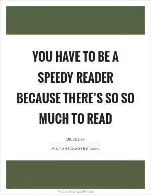 You have to be a speedy reader because there’s so so much to read Picture Quote #1