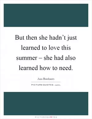 But then she hadn’t just learned to love this summer – she had also learned how to need Picture Quote #1