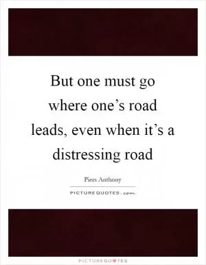 But one must go where one’s road leads, even when it’s a distressing road Picture Quote #1
