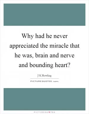 Why had he never appreciated the miracle that he was, brain and nerve and bounding heart? Picture Quote #1