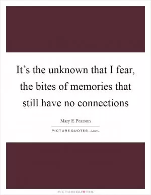 It’s the unknown that I fear, the bites of memories that still have no connections Picture Quote #1
